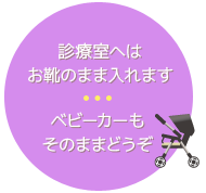 診療室へはお靴のまま入れます ベビーカーもそのままどうぞ