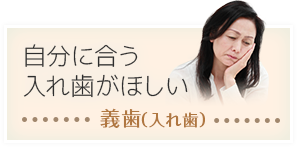 自分に合う入れ歯がほしい：義歯（入れ歯）